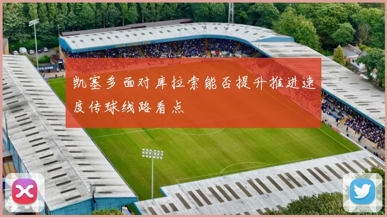 凯塞多面对库拉索能否提升推进速度传球线路看点 — 详细说明