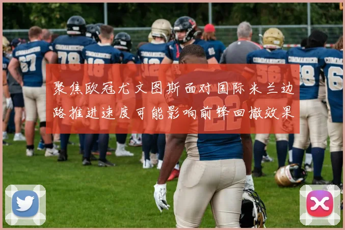 聚焦欧冠尤文图斯面对国际米兰边路推进速度可能影响前锋回撤效果