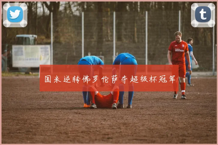 国米逆转佛罗伦萨夺超级杯冠军