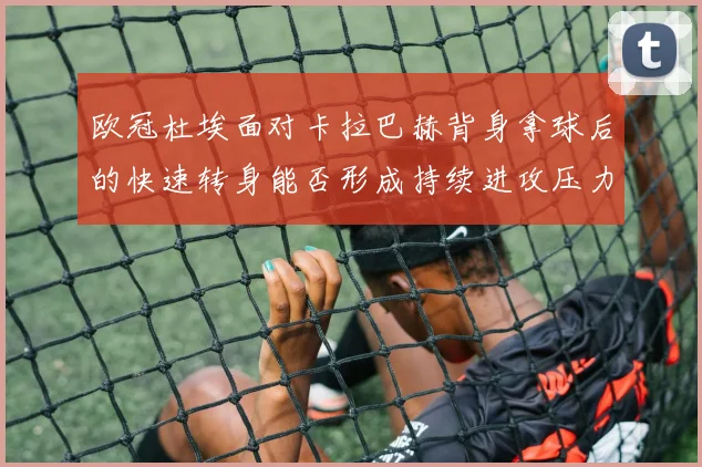 欧冠杜埃面对卡拉巴赫背身拿球后的快速转身能否形成持续进攻压力