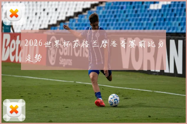 【体育在线365手机版APP】2026世界杯苏格兰摩洛哥赛前比分走势