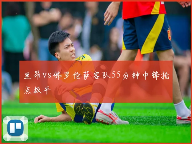 里昂vs佛罗伦萨客队55分钟中锋抢点扳平