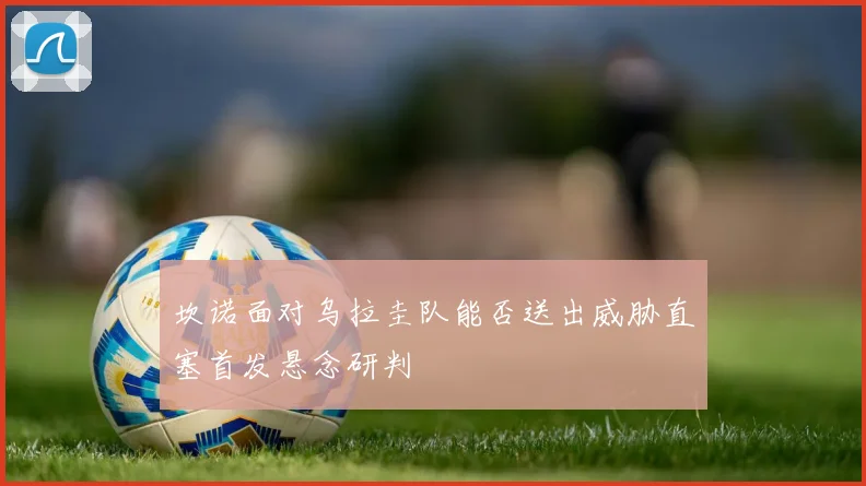 坎诺面对乌拉圭队能否送出威胁直塞首发悬念研判