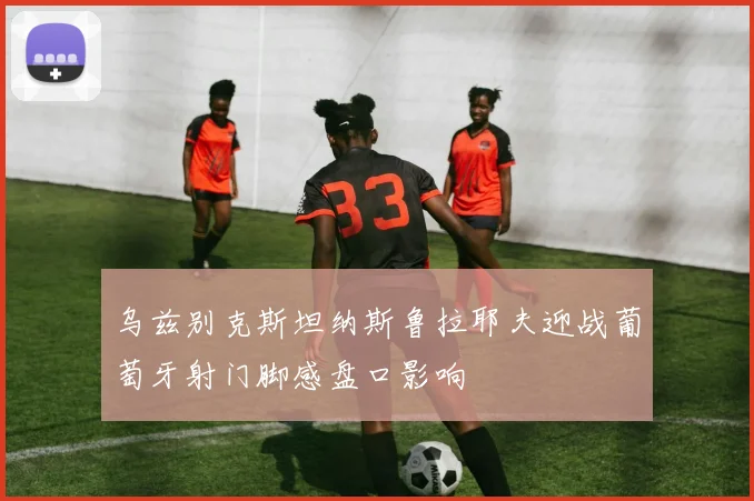 【体育在线365手机版APP】乌兹别克斯坦纳斯鲁拉耶夫迎战葡萄牙射门脚感盘口影响