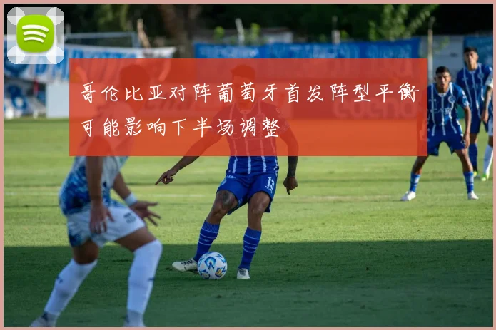 哥伦比亚对阵葡萄牙首发阵型平衡可能影响下半场调整