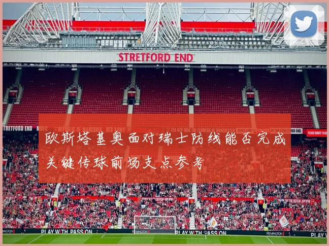 欧斯塔基奥面对瑞士防线能否完成关键传球前场支点参考