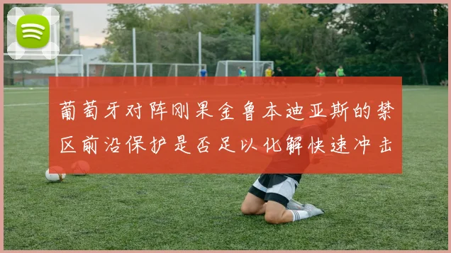葡萄牙对阵刚果金鲁本迪亚斯的禁区前沿保护是否足以化解快速冲击