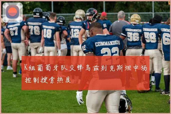 K组葡萄牙队交锋乌兹别克斯坦中场控制搜索热度 · 用户常问
