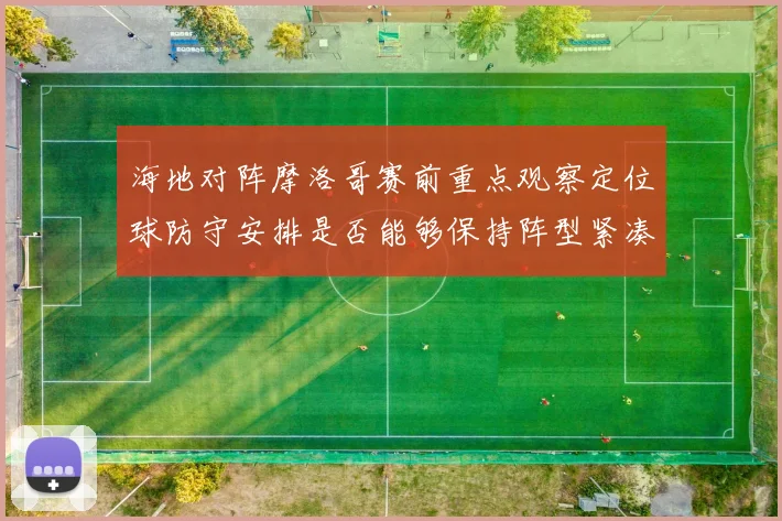 海地对阵摩洛哥赛前重点观察定位球防守安排是否能够保持阵型紧凑