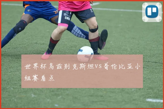 【体育在线365手机版APP】世界杯乌兹别克斯坦vs哥伦比亚小组赛看点
