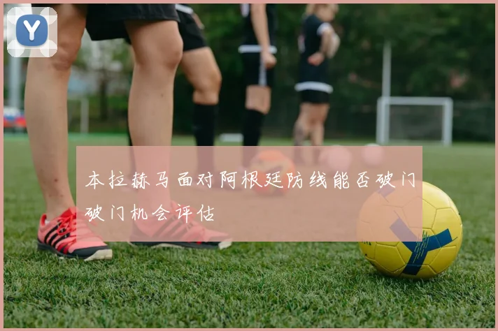 【体育在线365手机版APP】本拉赫马面对阿根廷防线能否破门破门机会评估