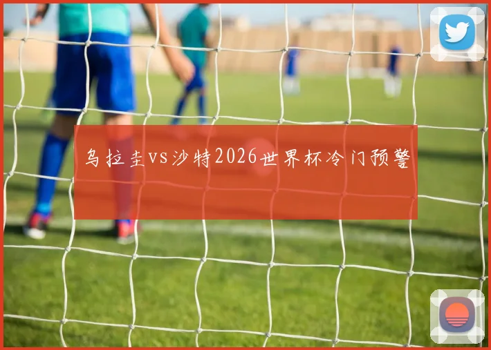乌拉圭vs沙特2026世界杯冷门预警