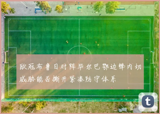 欧冠布鲁日对阵毕尔巴鄂边锋内切威胁能否撕开紧凑防守体系 · 用户常问