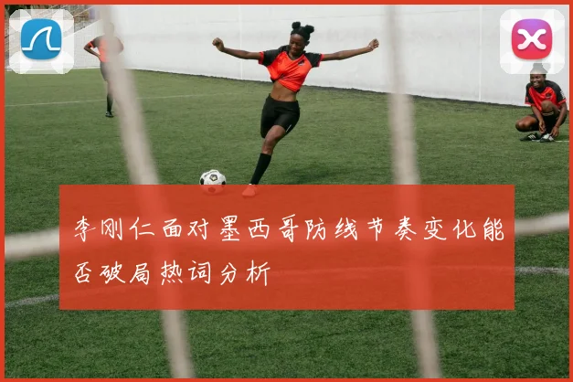 【体育在线365手机版APP】李刚仁面对墨西哥防线节奏变化能否破局热词分析