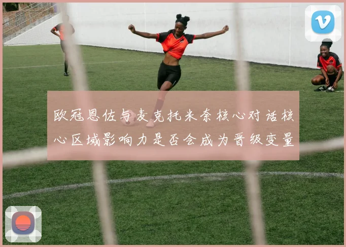 欧冠恩佐与麦克托米奈核心对话核心区域影响力是否会成为晋级变量