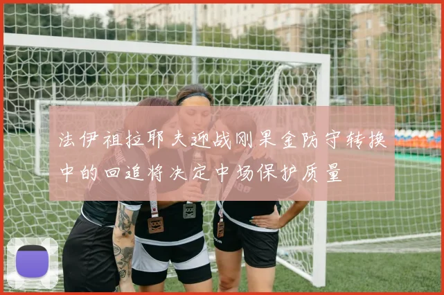 法伊祖拉耶夫迎战刚果金防守转换中的回追将决定中场保护质量