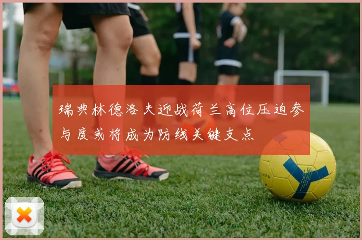 瑞典林德洛夫迎战荷兰高位压迫参与度或将成为防线关键支点