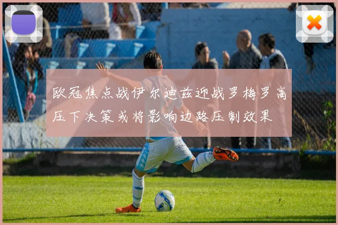 欧冠焦点战伊尔迪兹迎战罗梅罗高压下决策或将影响边路压制效果