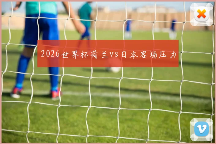 【体育在线365手机版APP】2026世界杯荷兰vs日本客场压力