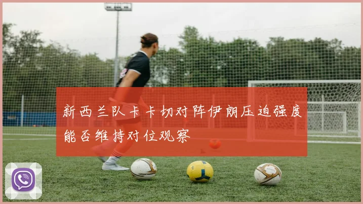 新西兰队卡卡切对阵伊朗压迫强度能否维持对位观察