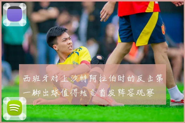 西班牙对上沙特阿拉伯时的反击第一脚出球值得结合首发阵容观察