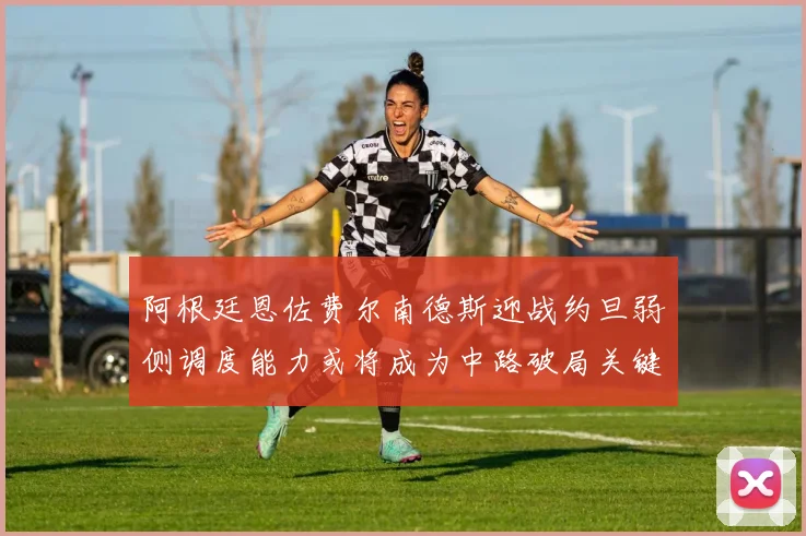 阿根廷恩佐费尔南德斯迎战约旦弱侧调度能力或将成为中路破局关键