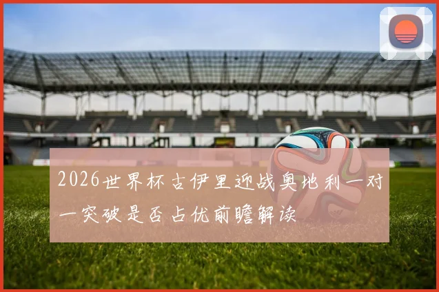 2026世界杯古伊里迎战奥地利一对一突破是否占优前瞻解读