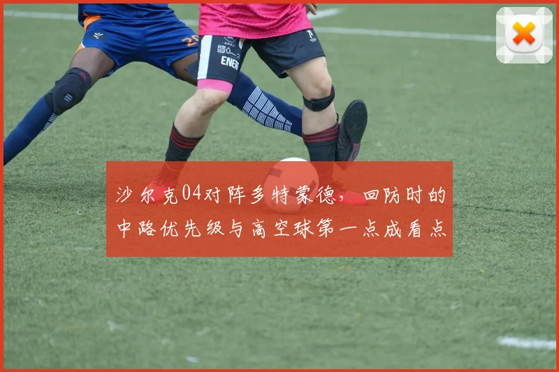 沙尔克04对阵多特蒙德，回防时的中路优先级与高空球第一点成看点