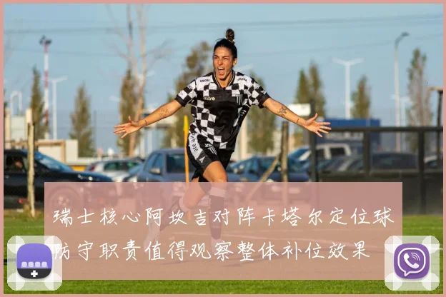 瑞士核心阿坎吉对阵卡塔尔定位球防守职责值得观察整体补位效果