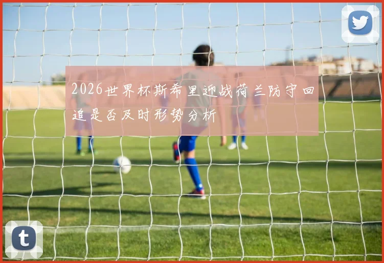 2026世界杯斯希里迎战荷兰防守回追是否及时形势分析 — 详细说明