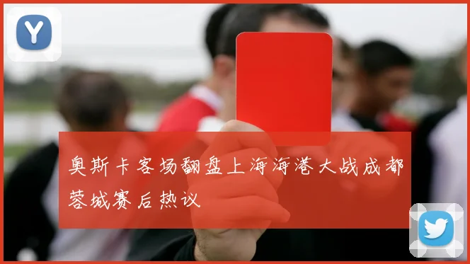 奥斯卡客场翻盘上海海港大战成都蓉城赛后热议