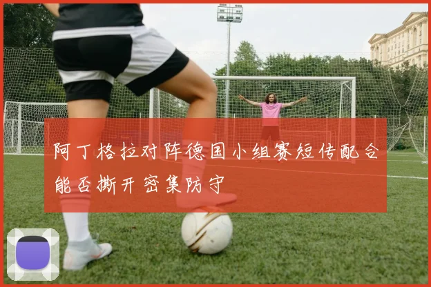 【体育在线365手机版APP】阿丁格拉对阵德国小组赛短传配合能否撕开密集防守