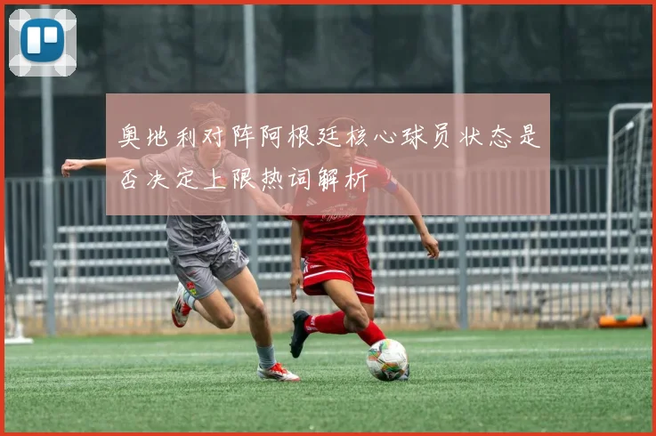 关于「奥地利对阵阿根廷核心球员状态是否决定上限热词解析」